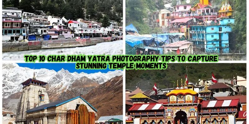 Top 10 Char Dham Yatra Photography Tips to Capture Stunning Temple Moments